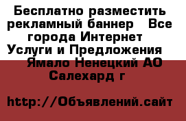 Бесплатно разместить рекламный баннер - Все города Интернет » Услуги и Предложения   . Ямало-Ненецкий АО,Салехард г.